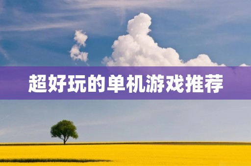 超好玩的单机游戏推荐：让你度过无聊时光的必备游戏合集
