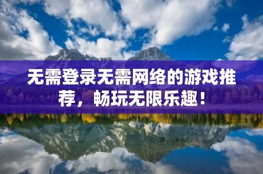 无需登录无需网络的游戏推荐,畅玩无限乐趣!