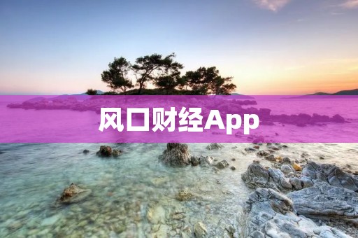 风口财经App:掌握投资风口,赢在财富浪潮中 风口财经App:掌握投资风口,赢在财富浪潮中