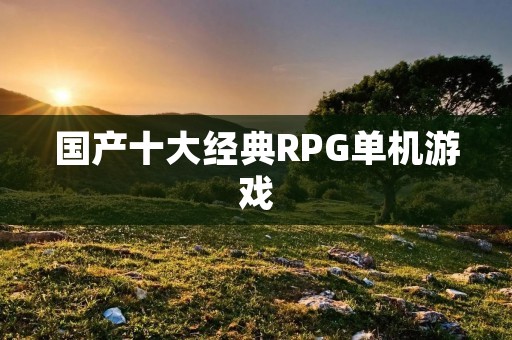 国产十大经典RPG单机游戏:回忆经典,重温经典!