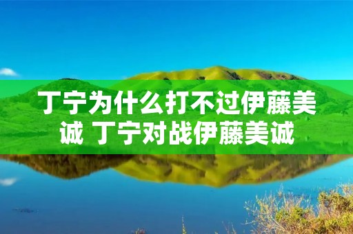 丁宁为什么打不过伊藤美诚 丁宁对战伊藤美诚