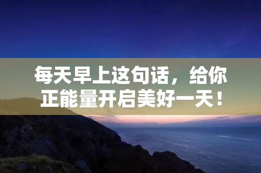 每天早上这句话,给你正能量开启美好一天!