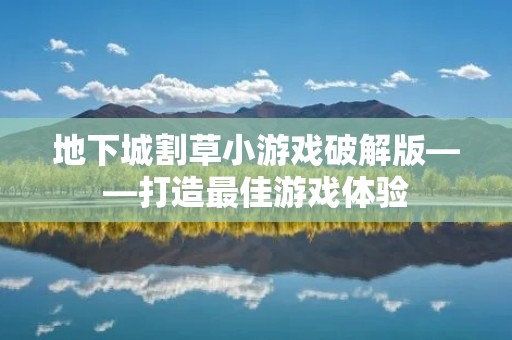 地下城割草小游戏破解版——打造最佳游戏体验 地下城割草小游戏破解版——打造最佳游戏体验
