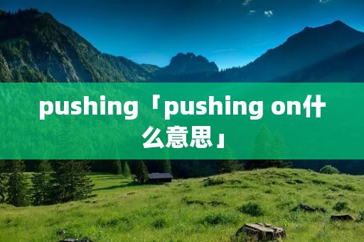 pushing「pushing on什么意思」