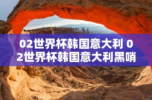 02世界杯韩国意大利 02世界杯韩国意大利黑哨事件 02世界杯韩国意大利 02世界杯韩国意大利黑哨事件