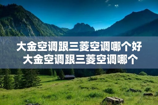 大金空调跟三菱空调哪个好 大金空调跟三菱空调哪个好用