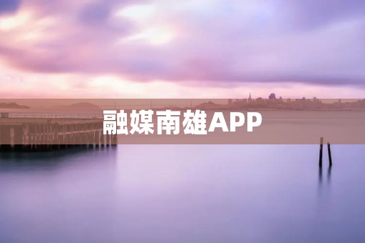融媒南雄APP:融合媒体与南雄文化的新媒体平台 融媒南雄APP:融合媒体与南雄文化的新媒体平台