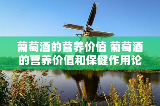 葡萄酒的营养价值 葡萄酒的营养价值和保健作用论文 葡萄酒的营养价值 葡萄酒的营养价值和保健作用论文