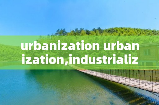 urbanization urbanization,industrialization