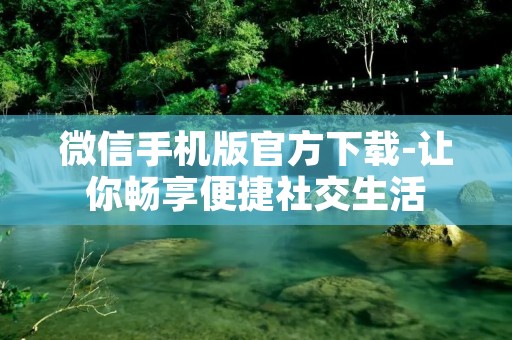 微信手机版官方下载-让你畅享便捷社交生活 微信手机版官方下载-让你畅享便捷社交生活