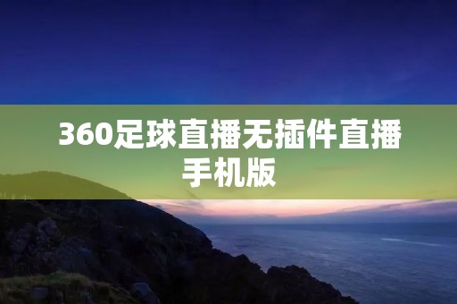 360足球直播无插件直播手机版：最佳观赏足球比赛的选择