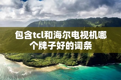 包含tcl和海尔电视机哪个牌子好的词条