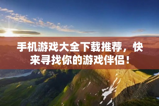 手机游戏大全下载推荐，快来寻找你的游戏伴侣！