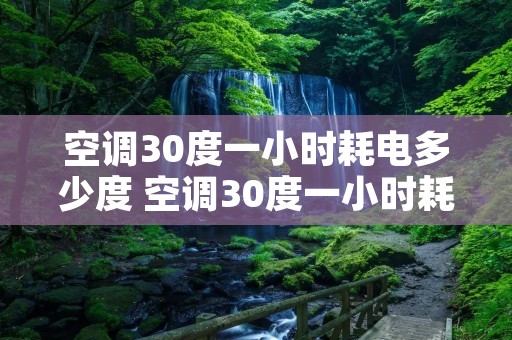 空调30度一小时耗电多少度 空调30度一小时耗电多少度呢