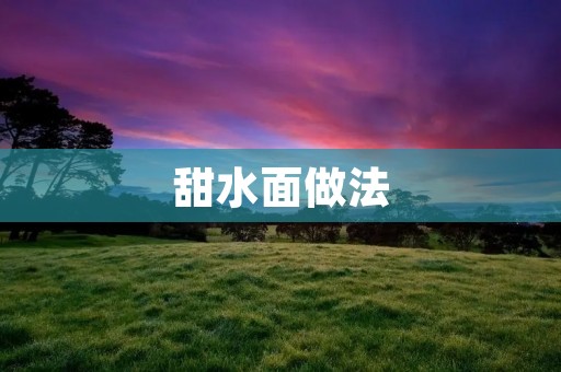 甜水面做法：让你在家也能轻松制作美味的甜水面