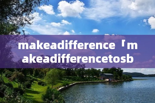 makeadifference「makeadifferenceto**翻译」 makeadifference「makeadifferenceto**翻译」