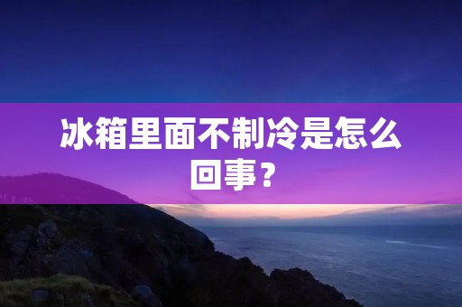 冰箱里面不制冷是怎么回事？