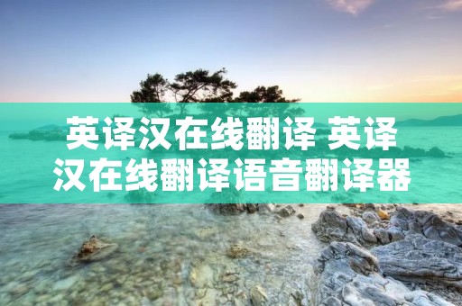英译汉在线翻译 英译汉在线翻译语音翻译器 英译汉在线翻译 英译汉在线翻译语音翻译器