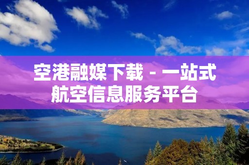 空港融媒下载 - 一站式航空信息服务平台