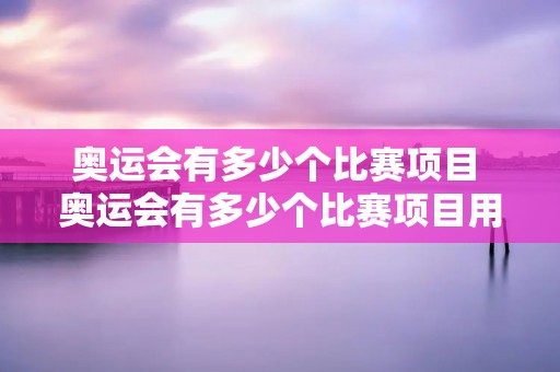 奥运会有多少个比赛项目 奥运会有多少个比赛项目用英语怎么说