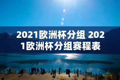 2021欧洲杯分组 2021欧洲杯分组赛程表 2021欧洲杯分组 2021欧洲杯分组赛程表