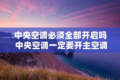 中央空调必须全部开启吗 中央空调一定要开主空调吗