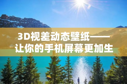 3D视差动态壁纸——让你的手机屏幕更加生动 3D视差动态壁纸——让你的手机屏幕更加生动