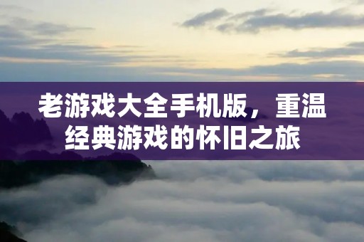老游戏大全手机版，重温经典游戏的怀旧之旅