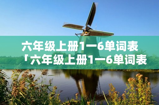 六年级上册1一6单词表「六年级上册1一6单词表人教版图片」
