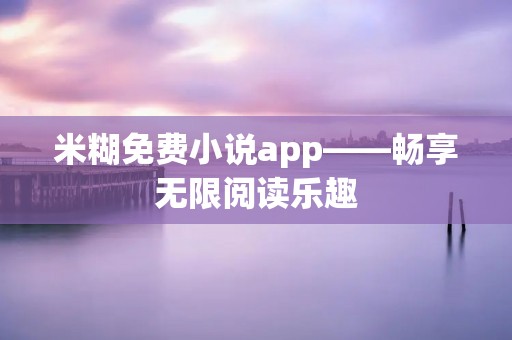 米糊免费小说app——畅享无限阅读乐趣