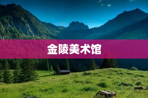 金陵美术馆：艺术与文化的交汇之地