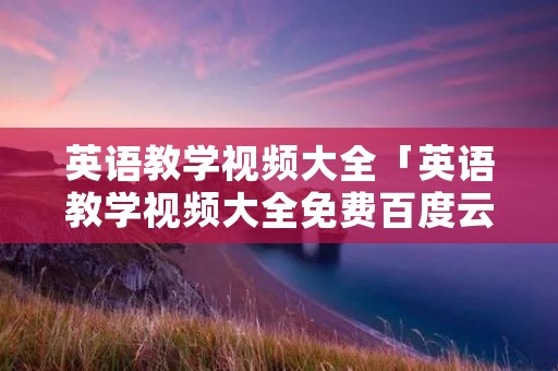 英语教学视频大全「英语教学视频大全免费百度云」