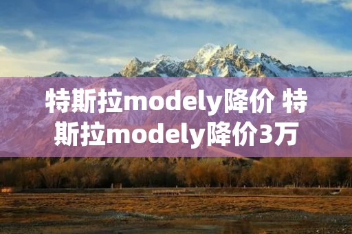 特斯拉modely降价 特斯拉modely降价3万 特斯拉modely降价 特斯拉modely降价3万