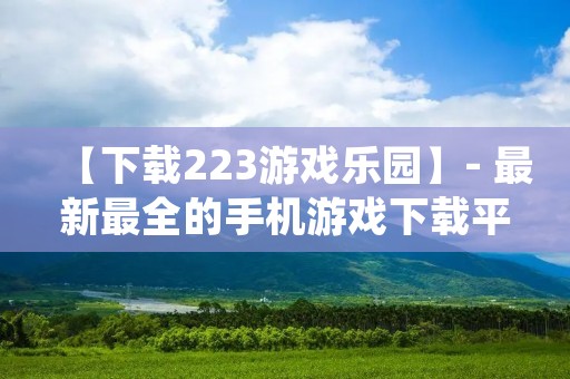 【下载223游戏乐园】- 最新最全的手机游戏下载平台