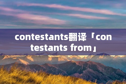 contestants翻译「contestants from」 contestants翻译「contestants from」