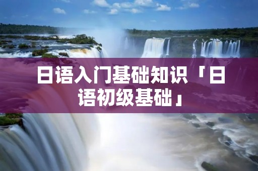 日语入门基础知识「日语初级基础」 日语入门基础知识「日语初级基础」