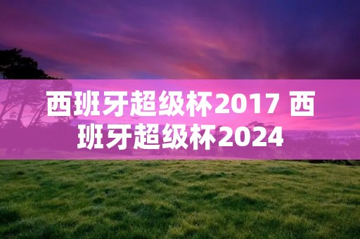 西班牙超级杯2017 西班牙超级杯2024