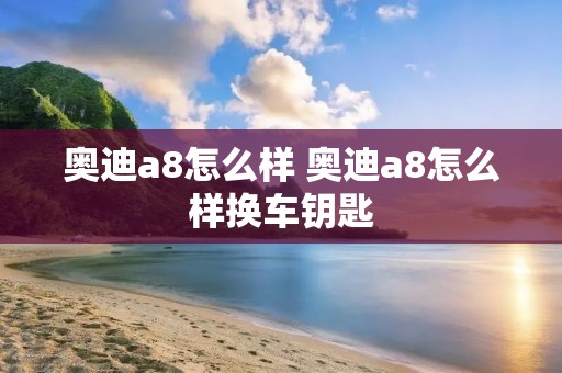 奥迪a8怎么样 奥迪a8怎么样换车钥匙 奥迪a8怎么样 奥迪a8怎么样换车钥匙