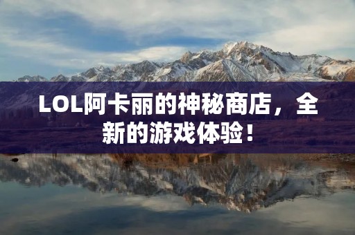 LOL阿卡丽的神秘商店,全新的游戏体验!