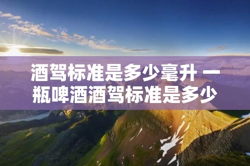 酒驾标准是多少毫升 一瓶啤酒酒驾标准是多少毫升 酒驾标准是多少毫升 一瓶啤酒酒驾标准是多少毫升