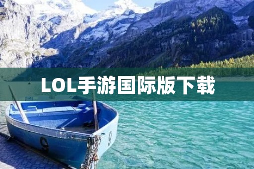 LOL手游国际版下载：让你畅玩全球顶尖竞技游戏
