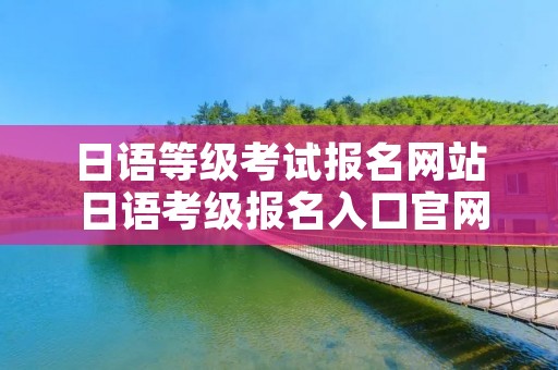 日语等级考试报名网站 日语考级报名入口官网