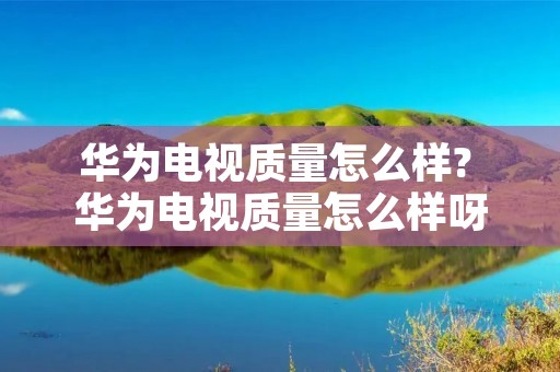 华为电视质量怎么样? 华为电视质量怎么样呀