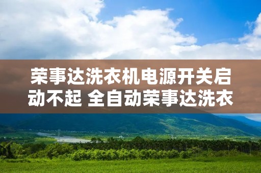 荣事达洗衣机电源开关启动不起 全自动荣事达洗衣机怎么用