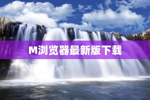 M浏览器最新版下载:高速、安全、便捷的上网体验 M浏览器最新版下载:高速、安全、便捷的上网体验