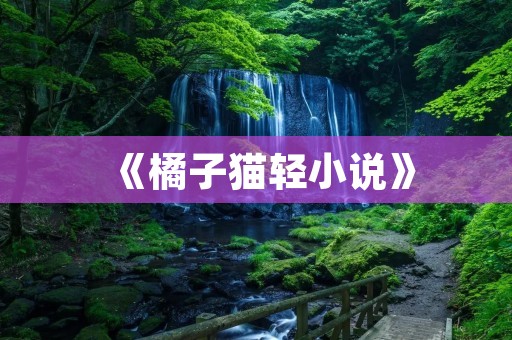 《橘子猫轻小说》:一只可爱的橘色小猫的冒险故事 《橘子猫轻小说》:一只可爱的橘色小猫的冒险故事