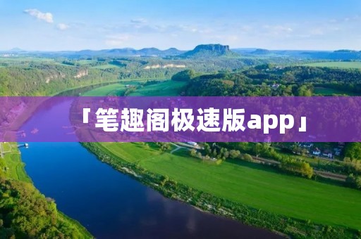 「笔趣阁极速版app」：拥有海量小说资源，让你畅享阅读乐趣