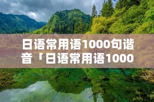 日语常用语1000句谐音「日语常用语1000句谐音加日语加中文」 日语常用语1000句谐音「日语常用语1000句谐音加日语加中文」
