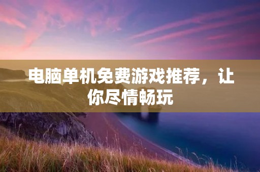 电脑单机免费游戏推荐,让你尽情畅玩