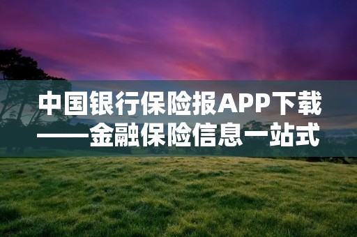 中国**保险报APP下载——金融保险信息一站式服务